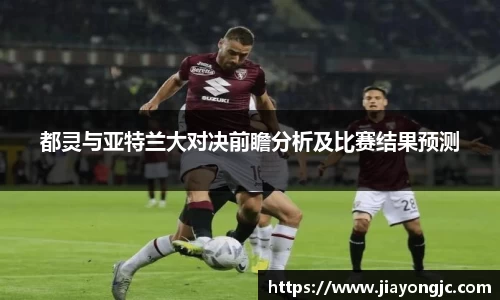 都灵与亚特兰大对决前瞻分析及比赛结果预测